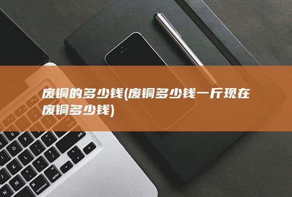 废铜多少钱一斤现在废铜多少钱