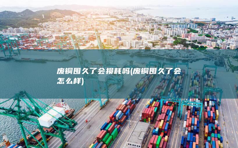 废铜囤久了会损耗吗
