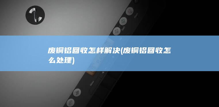 废铜铝回收怎么处理