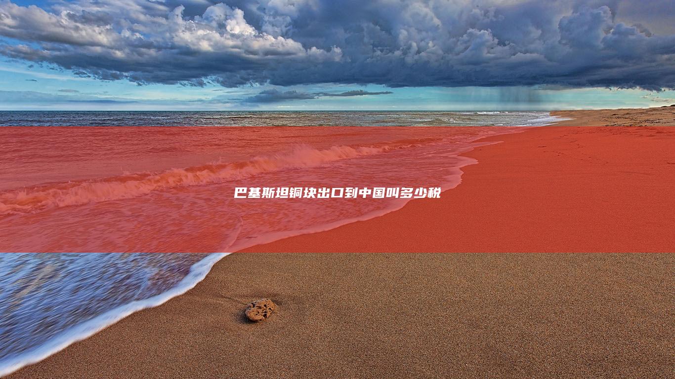 巴基斯坦铜块出口到中国叫多少税