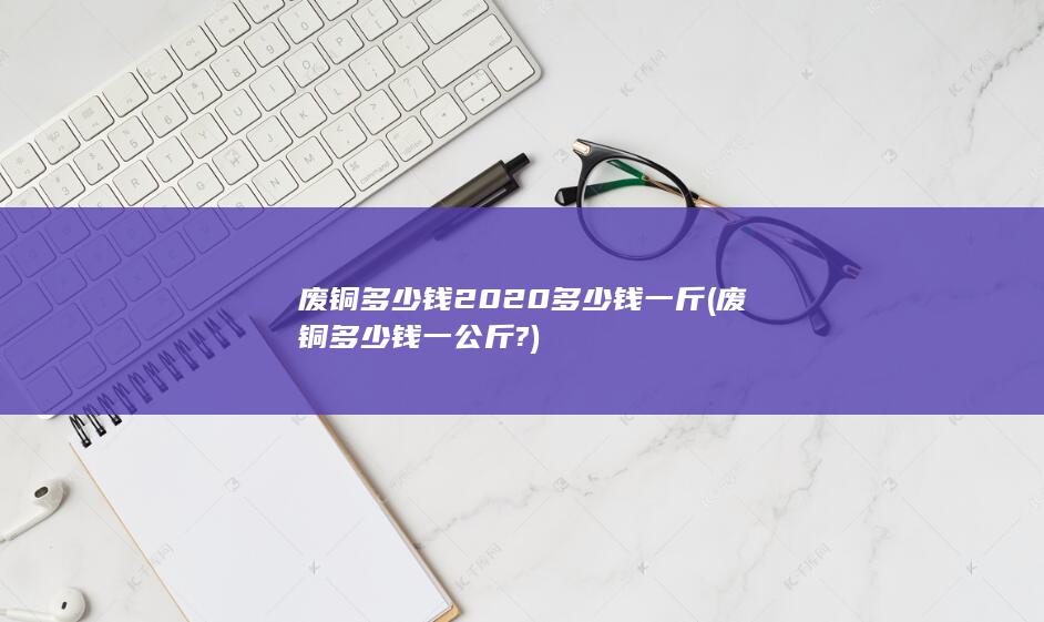 废铜多少钱2020多少钱一斤
