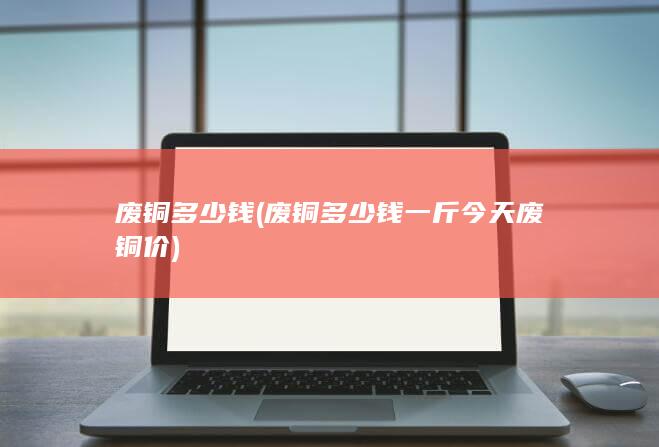 废铜多少钱一斤今天废铜价