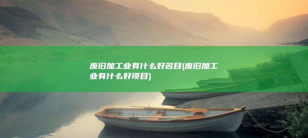 废旧加工业有什么好项目