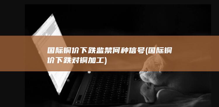 国际铜价下跌监禁何种信号