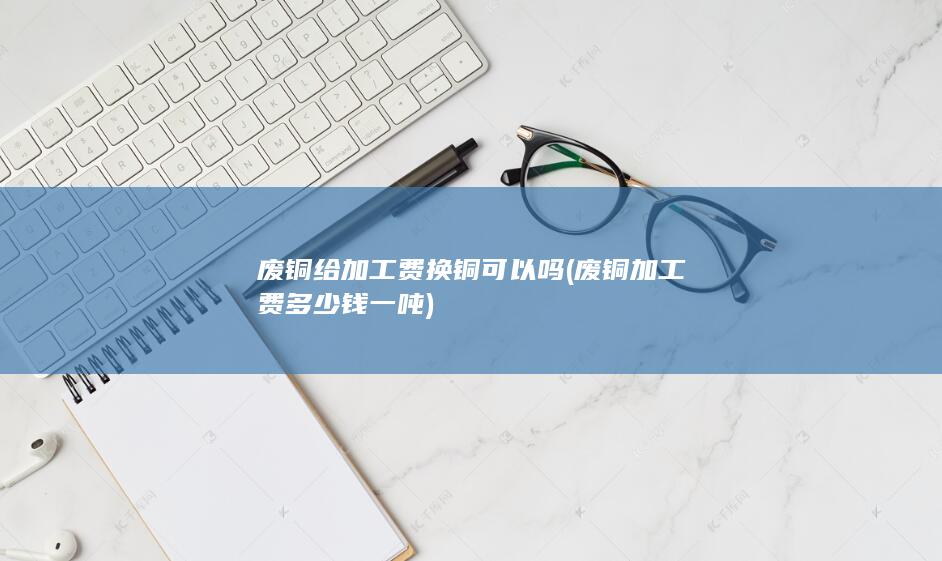 废铜给加工费换铜可以吗