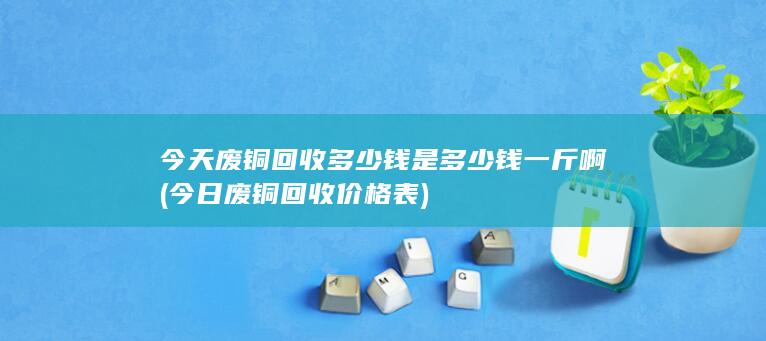 今日废铜回收价格表