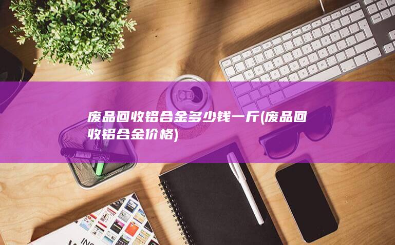 废品回收铝合金价格