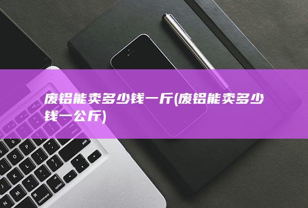 废铝能卖多少钱一公斤