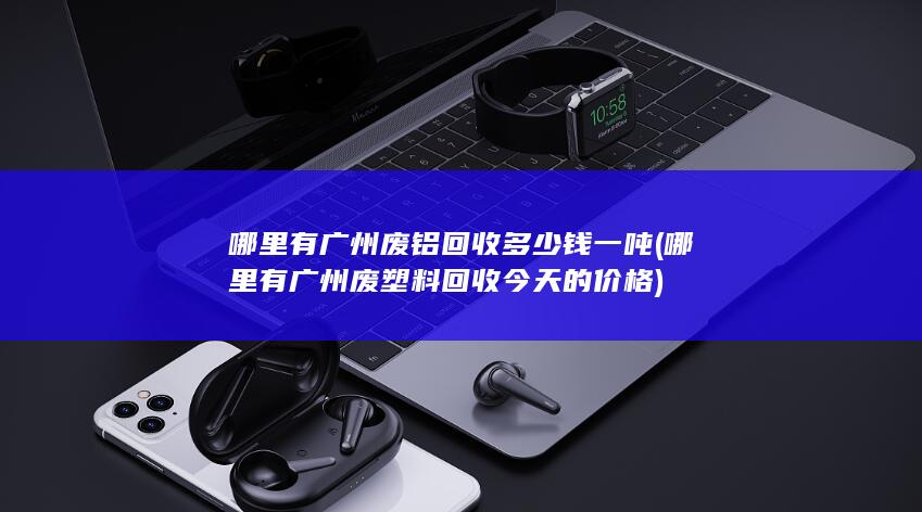 哪里有广州废铝回收多少钱一吨