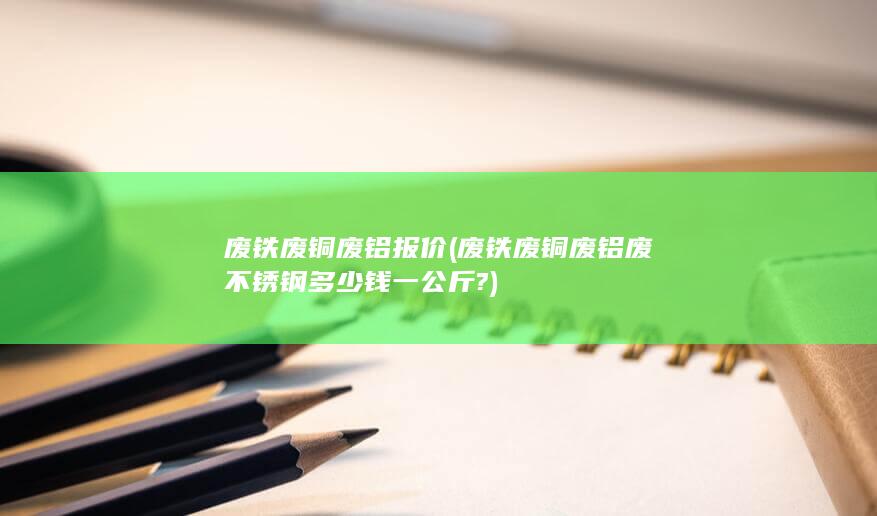 废铁废铜废铝废不锈钢多少钱一公斤?