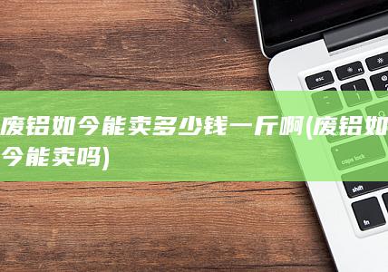 废铝如今能卖多少钱一斤啊