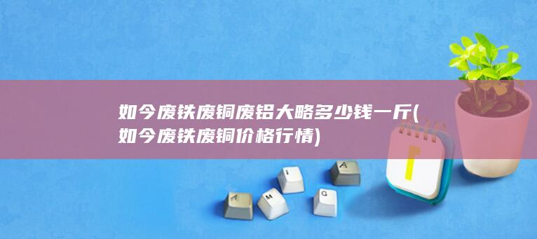 如今废铁废铜价格行情