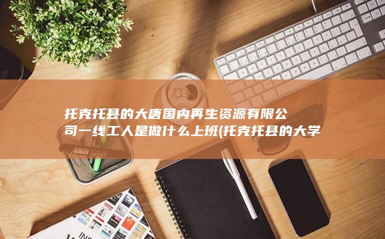 托克托县的大唐国内再生资源有限公司一线工人是做什么上班