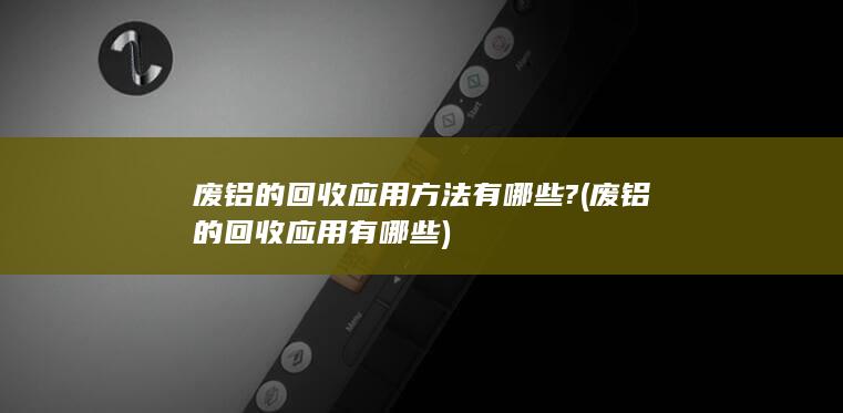 废铝的回收应用有哪些