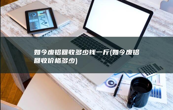 如今废铝回收价格多少