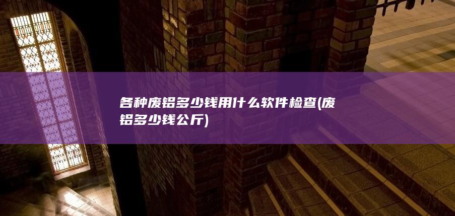 各种废铝多少钱用什么软件检查