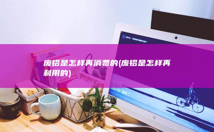 废铝是怎样再利用的