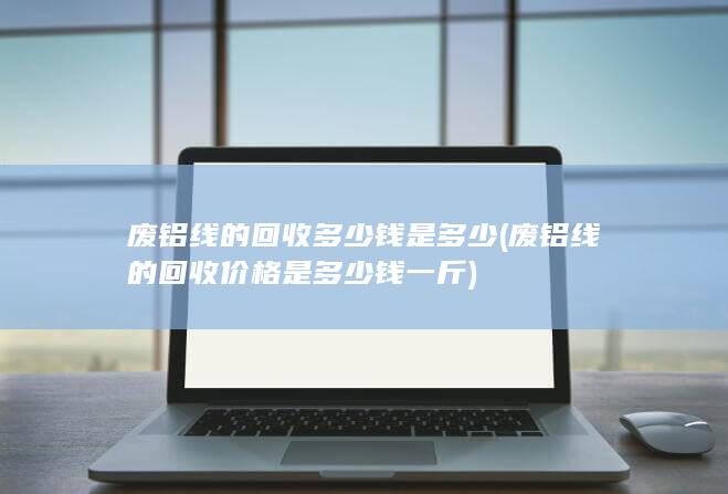 废铝线的回收多少钱是多少