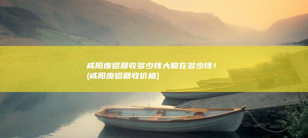 咸阳废铝回收多少钱大略在多少钱！