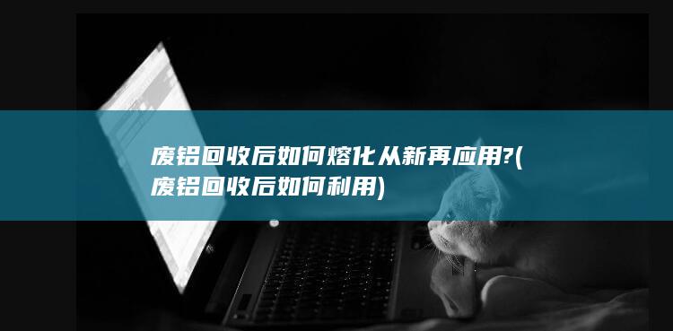 废铝回收后如何利用