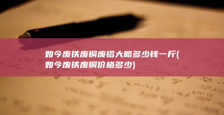 如今废铁废铜废铝大略多少钱一斤