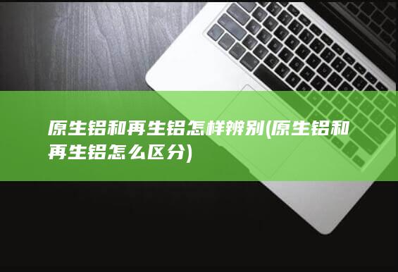 原生铝和再生铝怎样辨别