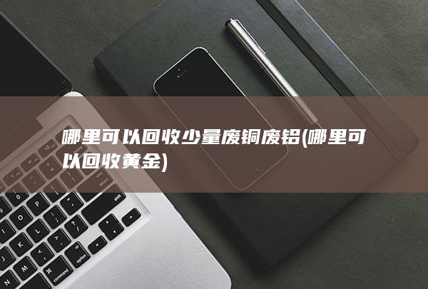 哪里可以回收少量废铜废铝