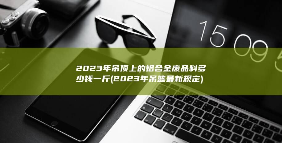 2023年吊顶上的铝合金废品料多少钱一斤