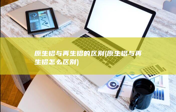 原生铝与再生铝怎么区别