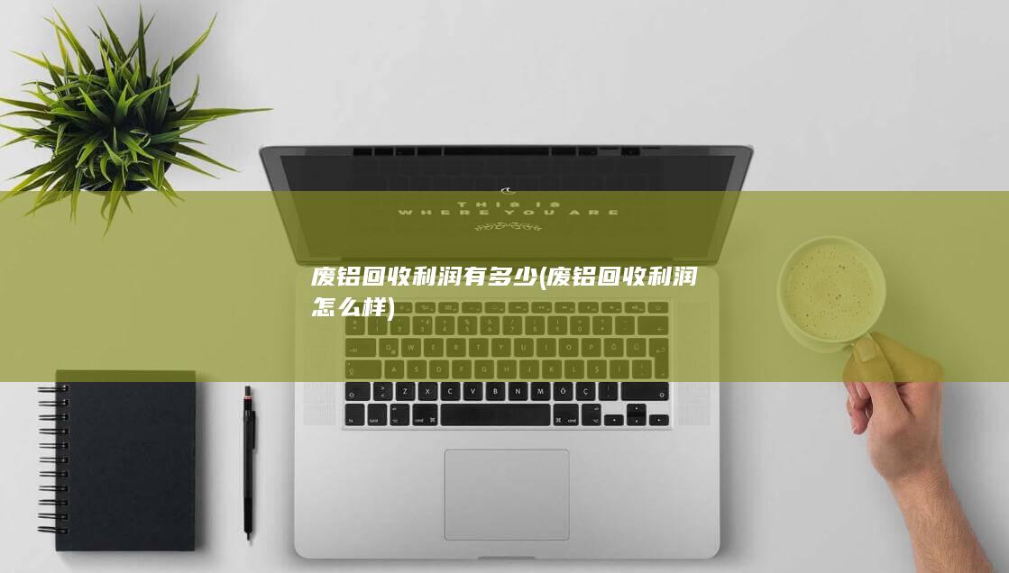 废铝回收利润怎么样