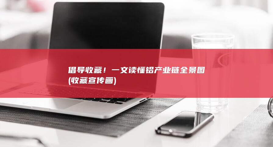 倡导收藏！一文读懂铝产业链全景图