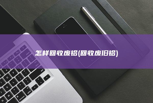怎样回收废铝