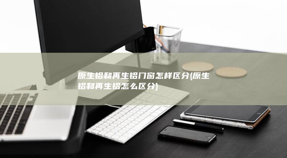 原生铝和再生铝怎么区分