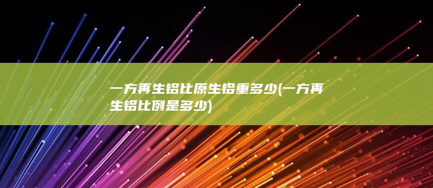 一方再生铝比原生铝重多少