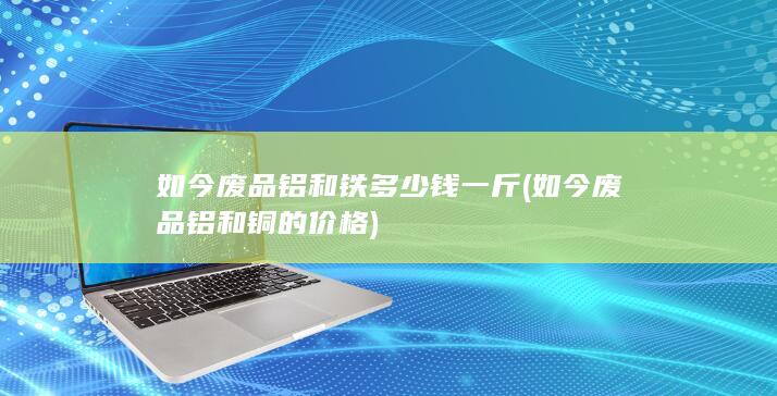 如今废品铝和铜的价格