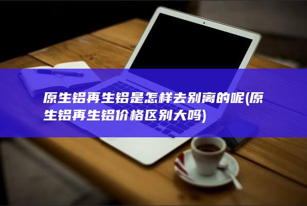 原生铝再生铝价格区别大吗