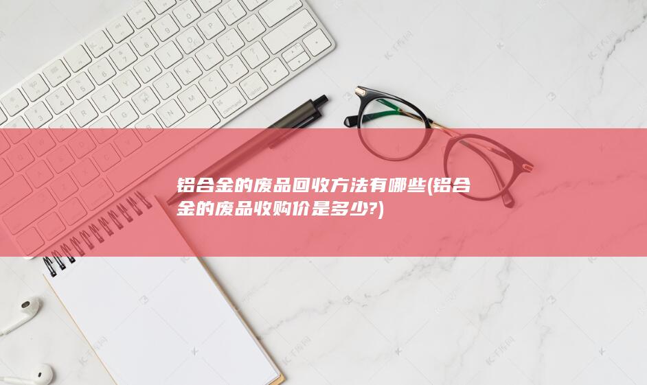 铝合金的废品收购价是多少?