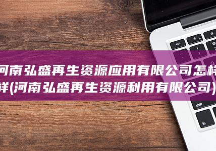 河南弘盛再生资源应用有限公司怎样样
