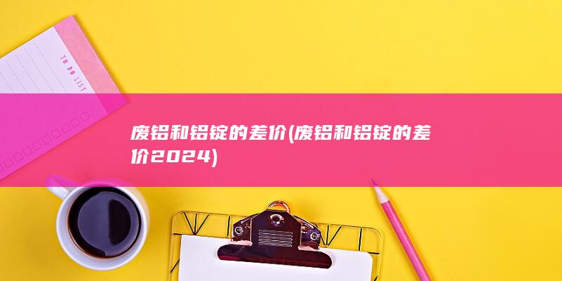 废铝和铝锭的差价2024