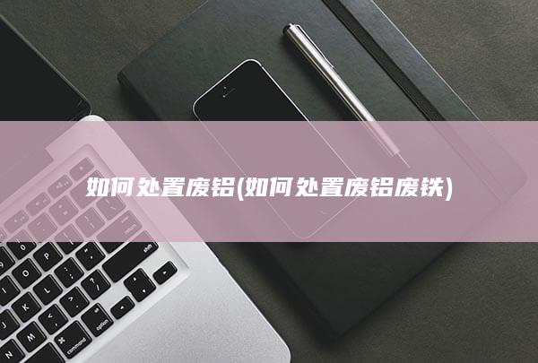 如何处置废铝