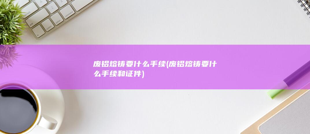 废铝熔铸要什么手续和证件