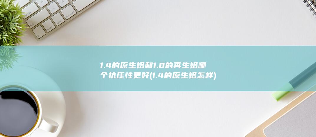 1.4的原生铝和1.8的再生铝哪个抗压性更好