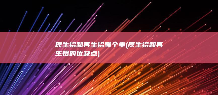 原生铝和再生铝的优缺点