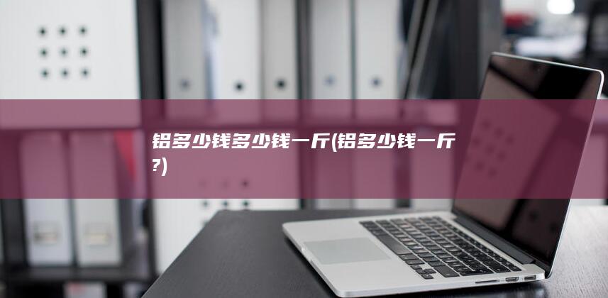 铝多少钱一斤?