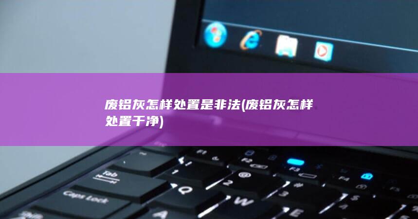 废铝灰怎样处置干净