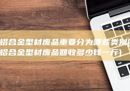 铝合金型材废品回收多少钱一斤