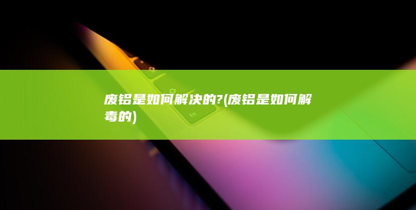 废铝是如何解决的?