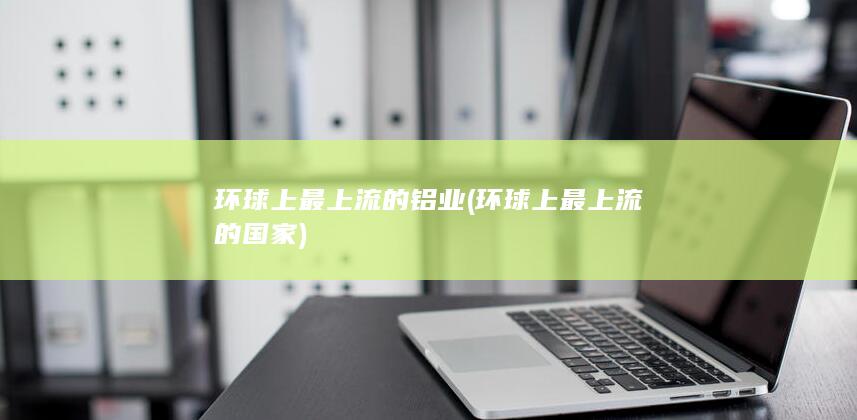 环球上最上流的铝业