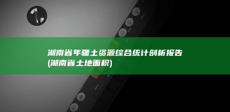 湖南省年疆土资源综合统计剖析报告