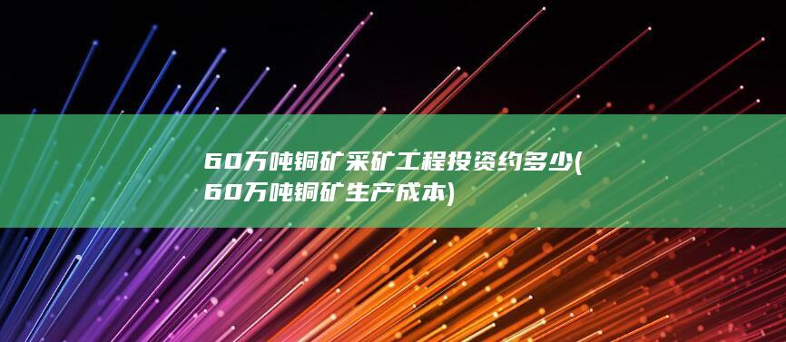 60万吨铜矿采矿工程投资约多少